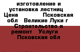 изготовление и установка лестниц › Цена ­ 80 000 - Псковская обл., Великие Луки г. Строительство и ремонт » Услуги   . Псковская обл.